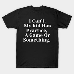 I Cant My Kid Has Practice A Game Or Something T-Shirt